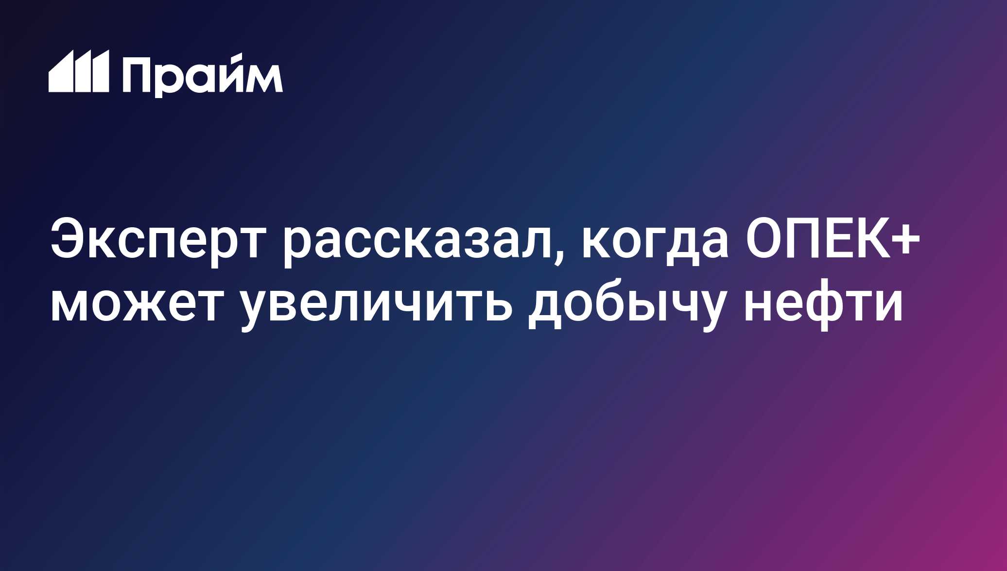 Эксперт рассказал, когда ОПЕК+ может увеличить добычу нефти
